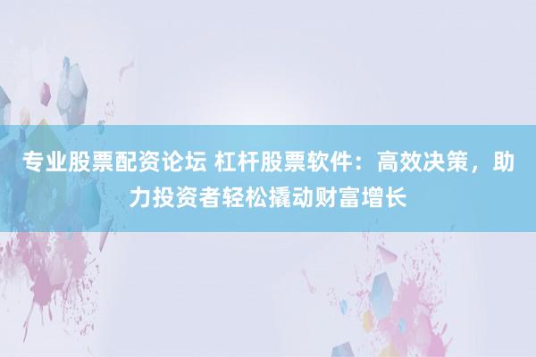 专业股票配资论坛 杠杆股票软件：高效决策，助力投资者轻松撬动财富增长