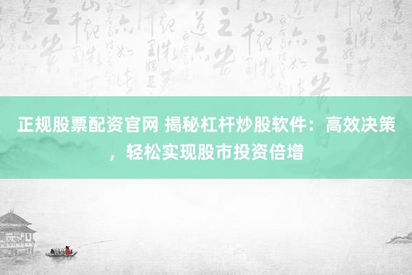 正规股票配资官网 揭秘杠杆炒股软件：高效决策，轻松实现股市投资倍增