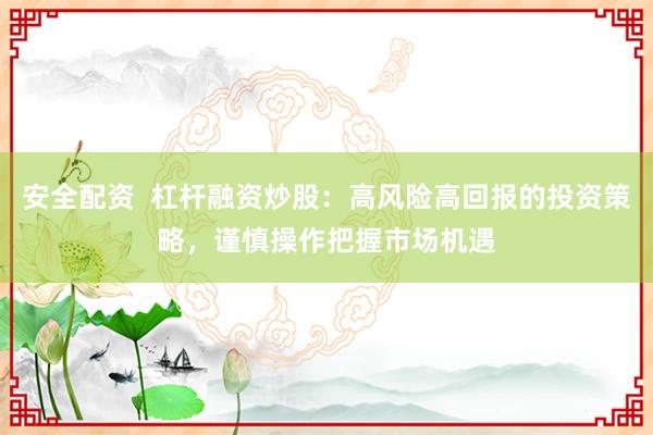 安全配资  杠杆融资炒股：高风险高回报的投资策略，谨慎操作把握市场机遇