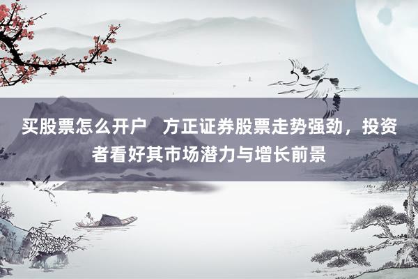 买股票怎么开户   方正证券股票走势强劲，投资者看好其市场潜力与增长前景