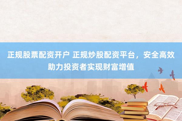 正规股票配资开户 正规炒股配资平台，安全高效助力投资者实现财富增值