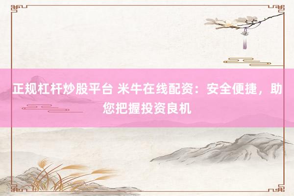 正规杠杆炒股平台 米牛在线配资：安全便捷，助您把握投资良机