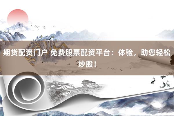 期货配资门户 免费股票配资平台：体验，助您轻松炒股！