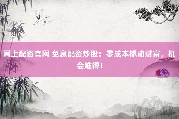 网上配资官网 免息配资炒股：零成本撬动财富，机会难得！