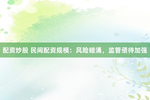 配资炒股 民间配资规模：风险暗涌，监管亟待加强