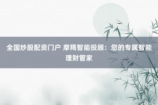 全国炒股配资门户 摩羯智能投顾：您的专属智能理财管家