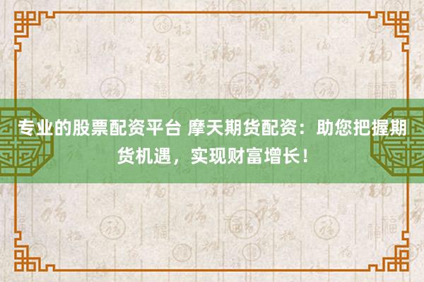 专业的股票配资平台 摩天期货配资：助您把握期货机遇，实现财富增长！