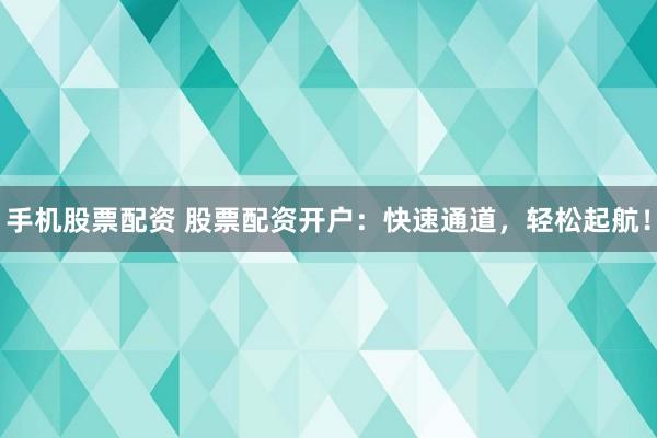 手机股票配资 股票配资开户：快速通道，轻松起航！