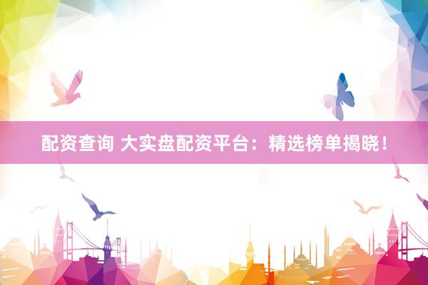 配资查询 大实盘配资平台：精选榜单揭晓！