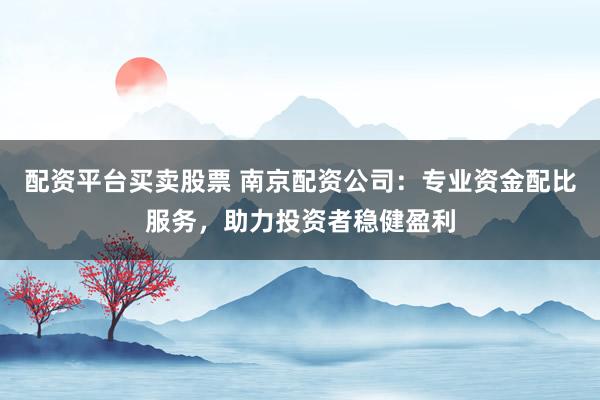 配资平台买卖股票 南京配资公司：专业资金配比服务，助力投资者稳健盈利