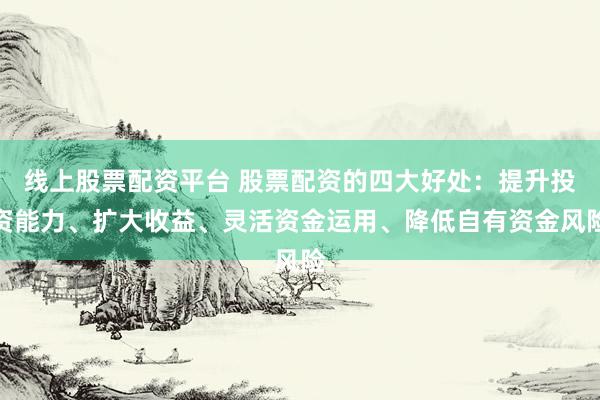 线上股票配资平台 股票配资的四大好处：提升投资能力、扩大收益、灵活资金运用、降低自有资金风险