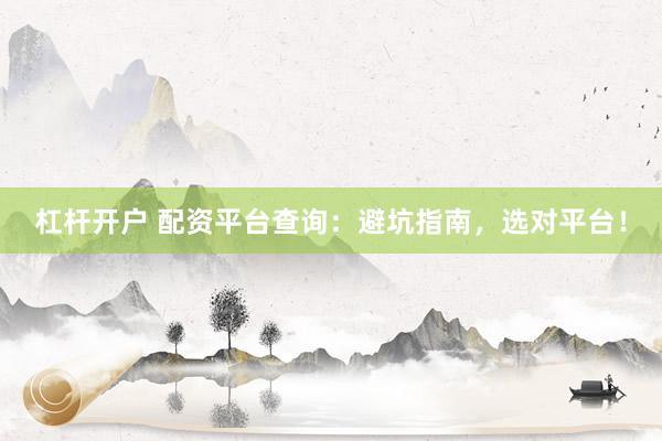杠杆开户 配资平台查询：避坑指南，选对平台！