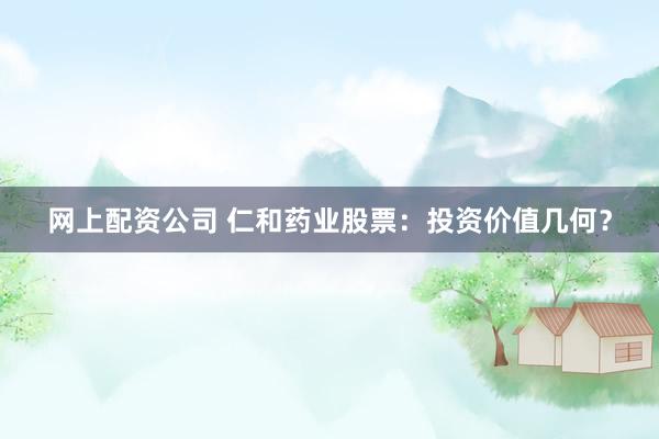 网上配资公司 仁和药业股票：投资价值几何？