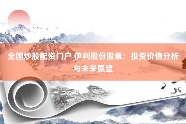 全国炒股配资门户 伊利股份股票：投资价值分析与未来展望