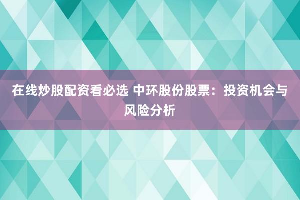 在线炒股配资看必选 中环股份股票：投资机会与风险分析
