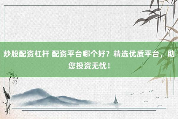 炒股配资杠杆 配资平台哪个好？精选优质平台，助您投资无忧！