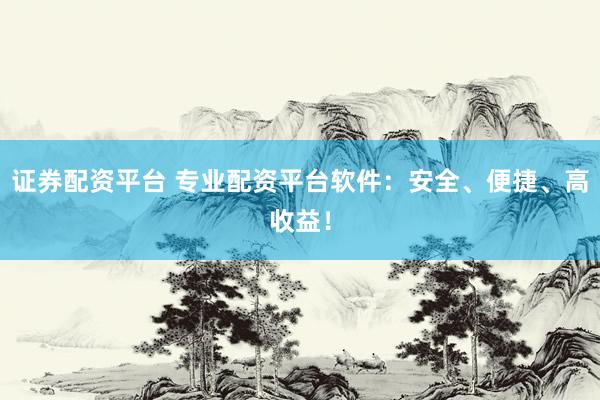 证券配资平台 专业配资平台软件：安全、便捷、高收益！