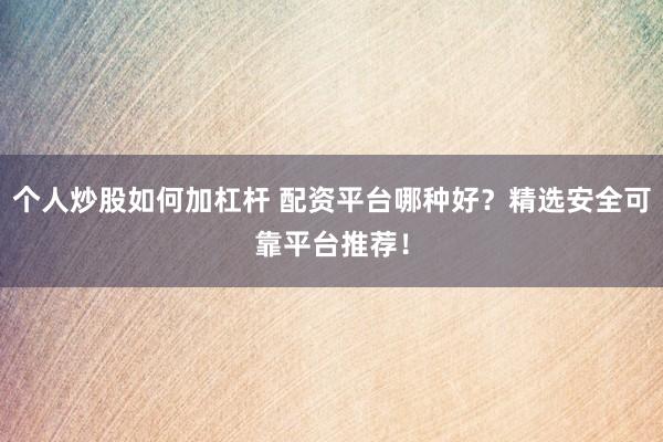个人炒股如何加杠杆 配资平台哪种好？精选安全可靠平台推荐！