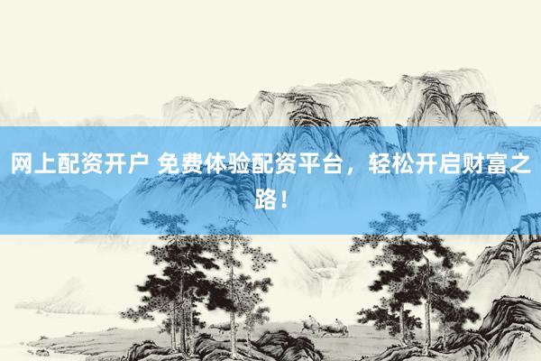 网上配资开户 免费体验配资平台，轻松开启财富之路！