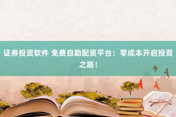 证券投资软件 免费自助配资平台：零成本开启投资之路！