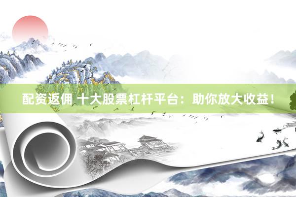 配资返佣 十大股票杠杆平台：助你放大收益！