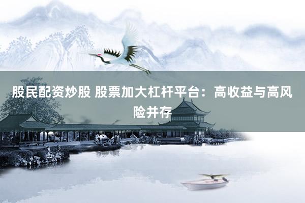 股民配资炒股 股票加大杠杆平台：高收益与高风险并存