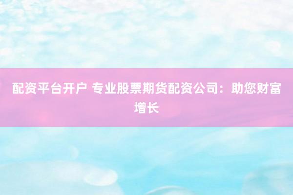配资平台开户 专业股票期货配资公司：助您财富增长