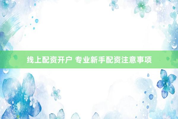 线上配资开户 专业新手配资注意事项
