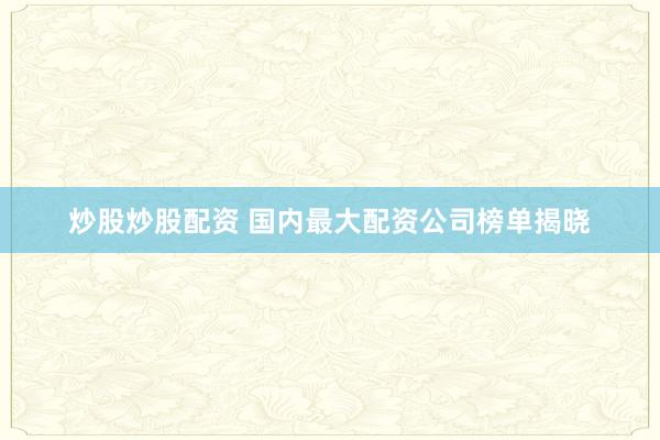 炒股炒股配资 国内最大配资公司榜单揭晓