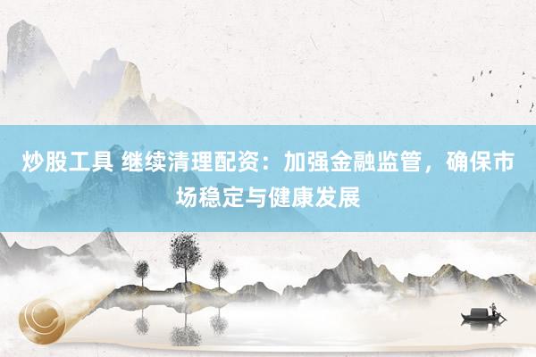 炒股工具 继续清理配资：加强金融监管，确保市场稳定与健康发展