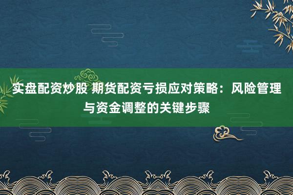实盘配资炒股 期货配资亏损应对策略：风险管理与资金调整的关键步骤