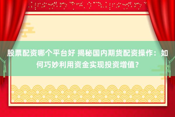 股票配资哪个平台好 揭秘国内期货配资操作:如何巧妙利用资金实现投资增值?