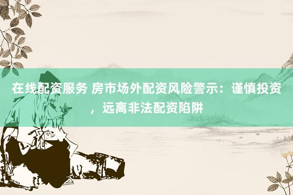 在线配资服务 房市场外配资风险警示：谨慎投资，远离非法配资陷阱