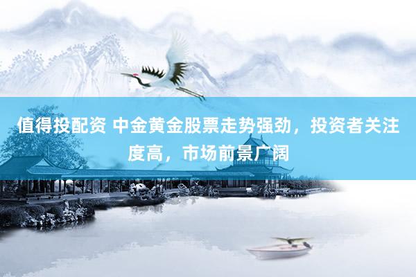 值得投配资 中金黄金股票走势强劲，投资者关注度高，市场前景广阔