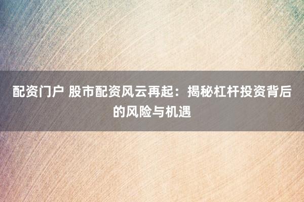 配资门户 股市配资风云再起:揭秘杠杆投资背后的风险与机遇