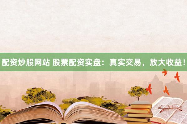 配资炒股网站 股票配资实盘：真实交易，放大收益！