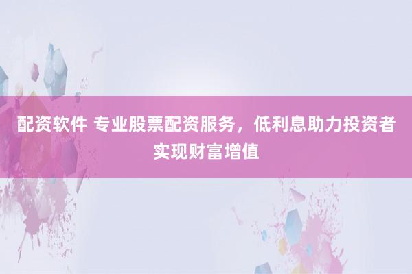 配资软件 专业股票配资服务，低利息助力投资者实现财富增值