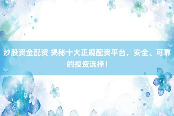 炒股资金配资 揭秘十大正规配资平台,安全、可靠的投资选择!