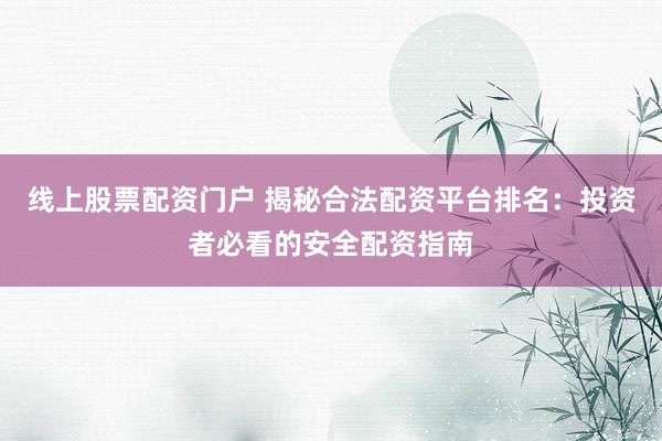 线上股票配资门户 揭秘合法配资平台排名：投资者必看的安全配资指南