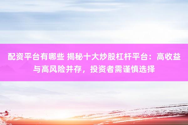 配资平台有哪些 揭秘十大炒股杠杆平台：高收益与高风险并存，投资者需谨慎选择