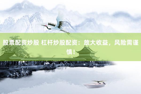 股票配资炒股 杠杆炒股配资：放大收益，风险需谨慎！