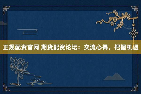 正规配资官网 期货配资论坛：交流心得，把握机遇
