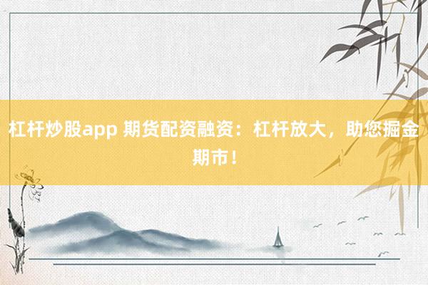 杠杆炒股app 期货配资融资：杠杆放大，助您掘金期市！