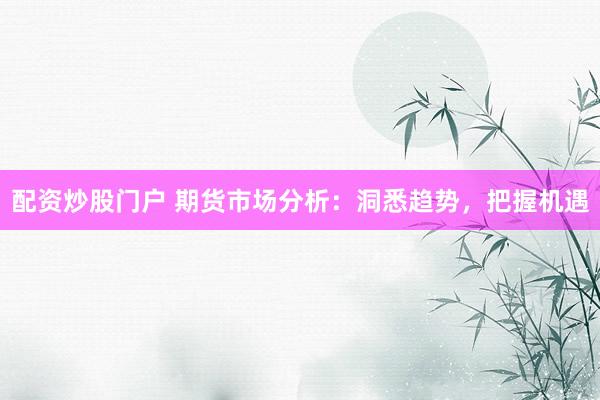 配资炒股门户 期货市场分析：洞悉趋势，把握机遇
