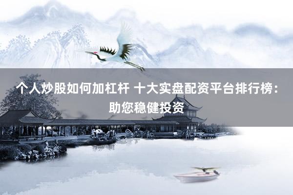 个人炒股如何加杠杆 十大实盘配资平台排行榜：助您稳健投资