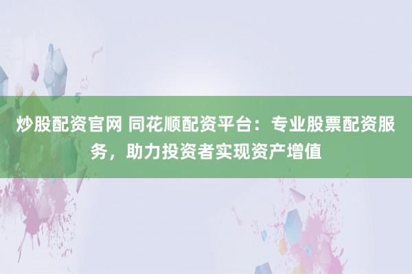 炒股配资官网 同花顺配资平台：专业股票配资服务，助力投资者实现资产增值