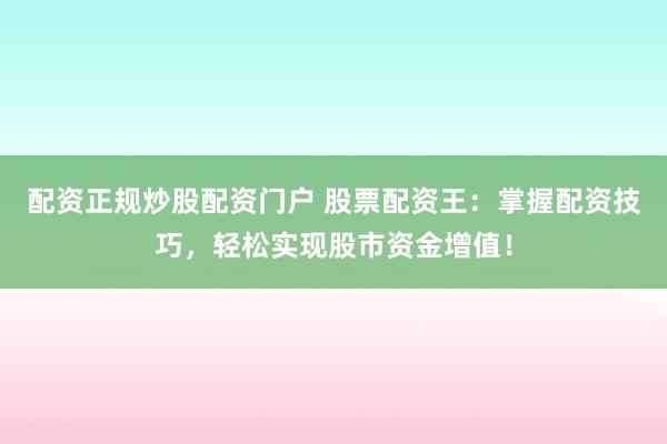 配资正规炒股配资门户 股票配资王：掌握配资技巧，轻松实现股市资金增值！