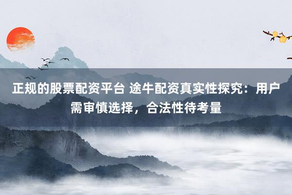 正规的股票配资平台 途牛配资真实性探究：用户需审慎选择，合法性待考量