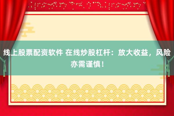 线上股票配资软件 在线炒股杠杆：放大收益，风险亦需谨慎！