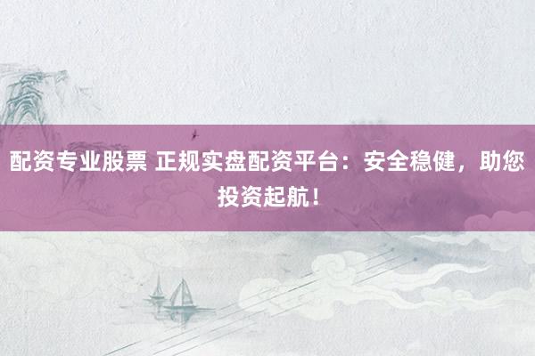 配资专业股票 正规实盘配资平台：安全稳健，助您投资起航！
